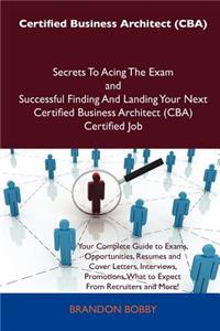 Certified Business Architect (CBA) Secrets to Acing the Exam and Successful Finding and Landing Your Next Certified Business Architect (CBA) Certified