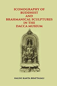 ICONOGRAPHY OF BUDDHIST AND BRAHMANICAL SCULPTURES IN THE DACCA MUSEUM