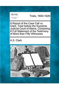 Report of the Case Call vs. Clark, Tried Before the Supreme Judicial Court of Maine, Containing a Full Statement of the Testimony of More Than Fifty Witnesses
