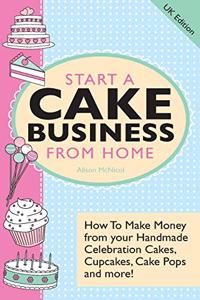 Start A Cake Business From Home - How To Make Money from Your Handmade Celebration Cakes, Cupcakes, Cake Pops and More! UK Edition.