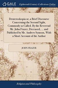 Deuteroskopia or, a Brief Discourse Concerning the Second Sight, Commonly so Called. By the Reverend Mr. John Frazer, Deceased, ... and Published by Mr. Andrew Symson, With a Short Account of the Author