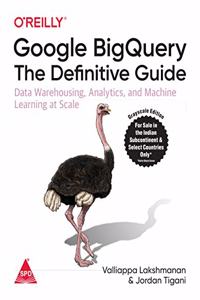 Google BigQuery: The Definitive Guide - Data Warehousing, Analytics, and Machine Learning at Scale