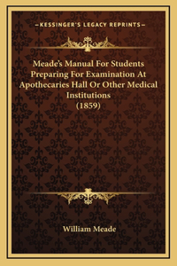 Meade's Manual For Students Preparing For Examination At Apothecaries Hall Or Other Medical Institutions (1859)