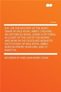Ida: Or, the Mystery of the Nun's Grave at Vale Royal Abbey, Cheshire: An Historical Novel Giving a Pictorial Account of the Life of the Monks and Nuns in the Dissolved Monastic Institutions of Vale Royal Abbey, Norton Priory, Runcorn, and St. Mary