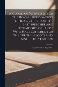 A Cloud of Witnesses, for the Royal Prerogatives of Jesus Christ, or, the Last Speeches and Testimonies of Those Who Have Suffered for the Truth in Scotland, Since the Year 1680