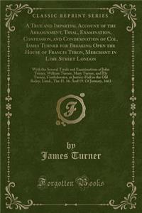 A True and Impartial Account of the Arraignment, Tryal, Examination, Confession, and Condemnation of Col. Iames Turner for Breaking Open the House of Francis Tyron, Merchant in Lime Street London: With the Several Tryals and Examinations of John Tu