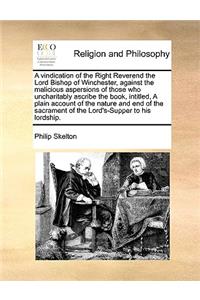 A Vindication of the Right Reverend the Lord Bishop of Winchester, Against the Malicious Aspersions of Those Who Uncharitably Ascribe the Book, Intitled, a Plain Account of the Nature and End of the Sacrament of the Lord's-Supper to His Lordship.