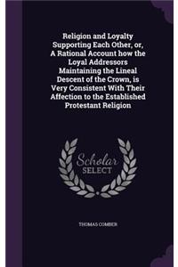 Religion and Loyalty Supporting Each Other, or, A Rational Account how the Loyal Addressors Maintaining the Lineal Descent of the Crown, is Very Consistent With Their Affection to the Established Protestant Religion