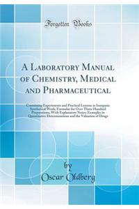 A Laboratory Manual of Chemistry, Medical and Pharmaceutical: Containing Experiments and Practical Lessons in Inorganic Synthetical Work; Formulae for Over Three Hundred Preparations, with Explanatory Notes; Examples in Quantitative Determinations