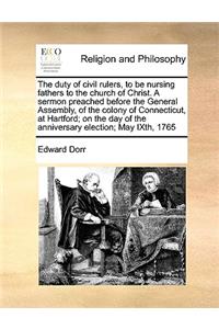 Duty of Civil Rulers, to Be Nursing Fathers to the Church of Christ. a Sermon Preached Before the General Assembly, of the Colony of Connecticut, at Hartford; On the Day of the Anniversary Election; May Ixth, 1765