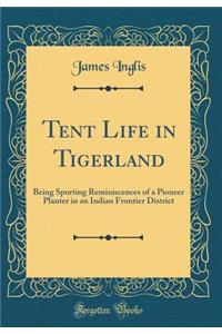 Tent Life in Tigerland: Being Sporting Reminiscences of a Pioneer Planter in an Indian Frontier District (Classic Reprint)