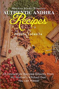 Authentic Andhra Recipes: 45 Homestyle Recipes Directly From My Mother's Kitchen That You Can Master