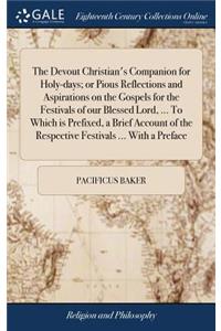 The Devout Christian's Companion for Holy-Days; Or Pious Reflections and Aspirations on the Gospels for the Festivals of Our Blessed Lord, ... to Which Is Prefixed, a Brief Account of the Respective Festivals ... with a Preface