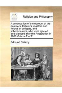 A Continuation of the Account of the Ministers, Lecturers, Masters and Fellows of Colleges, and Schoolmasters, Who Were Ejected and Silenced After the Restoration in 1660 Volume 2 of 2