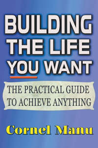 Building The Life You Want: The Practical Guide To Achieve Anything
