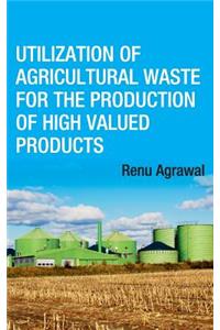 Utilization of Agricultural Waste for The Production of High Valued Products (Co-Published With CRC Press,UK