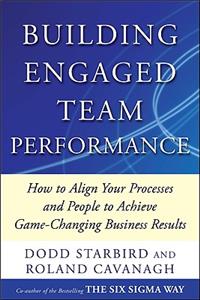 Building Engaged Team Performance: Align Your Processes and People to Achieve Game-Changing Business Results