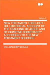 New Testament Theology: Or, Historical Account of the Teaching of Jesus and of Primitive Christianity According to the New Testament Sources Volume 1