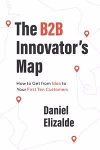 B2B Innovator's Map: How to Get from Idea to Your First Ten Customers