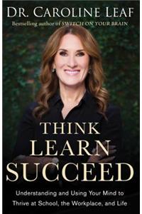 Think, Learn, Succeed - Understanding and Using Your Mind to Thrive at School, the Workplace, and Life