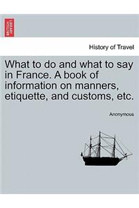 What to do and what to say in France. A book of information on manners, etiquette, and customs, etc.