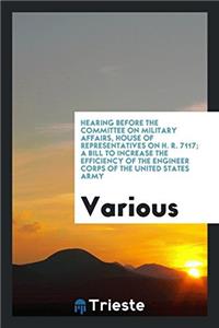 Hearing before the Committee on Military Affairs, House of Representatives on H. R. 7117; A bill to increase the efficiency of the engineer corps of t