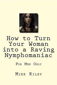 How to Turn Your Woman into a Raving Nymphomaniac