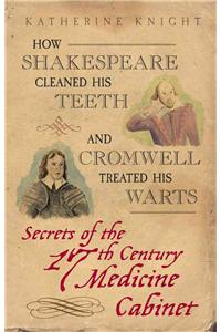 How Shakespeare Cleaned His Teeth and Cromwell Treated His Warts: Secrets of the 17th Century Medicine Closet