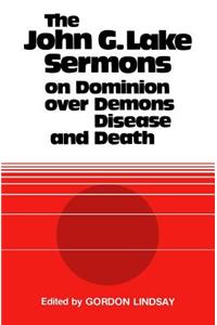 John G. Lake Sermons on Dominion Over Demons, Disease and Death
