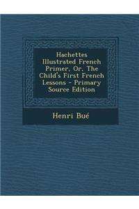 Hachettes Illustrated French Primer, Or, the Child's First French Lessons - Primary Source Edition