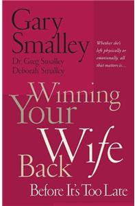 Winning Your Wife Back Before It's Too Late: Whether She's Left Physically or Emotionally All That Matters Is...