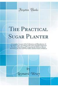 The Practical Sugar Planter: A Complete Account of the Cultivation and Manufacture of the Sugar-Cane, According to the Latest and Most Improved Processes; Describing and Comparing the Different System Pursued in the East and West Indies and the Str