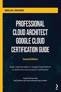 Professional Cloud Architect Google Cloud Certification Guide: Build a solid foundation in Google Cloud Platform to achieve the most lucrative IT certification