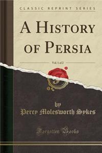 A History of Persia, Vol. 1 of 2 (Classic Reprint)