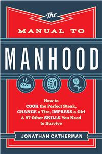 The Manual to Manhood – How to Cook the Perfect Steak, Change a Tire, Impress a Girl & 97 Other Skills You Need to Survive