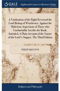 A Vindication of the Right Reverend the Lord Bishop of Winchester, Against the Malicious Aspersions of Those Who Uncharitably Ascribe the Book, Intituled, a Plain Account of the Nature of the Lord's-Supper. the Third Edition