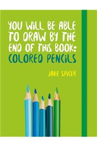 You Will Be Able to Draw by the End of This Book: Colored Pencils