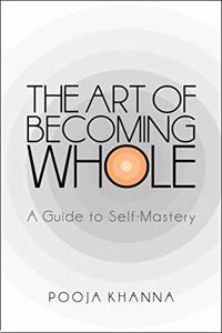 THE ART OF BECOMING WHOLE : A GUIDE TO SELF MASTERY
