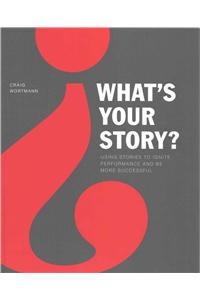 What's Your Story?: Using Stories to Ignite Performance and Be More Successful