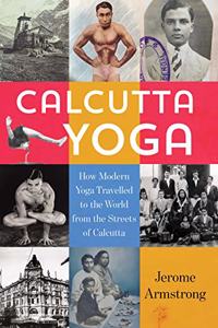 Calcutta Yoga: How Modern Yoga Travelled to the World from the Streets of Calcutta
