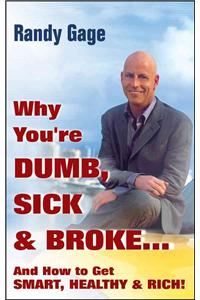 Why You're Dumb, Sick and Broke...and How to Get Smart, Healthy and Rich!