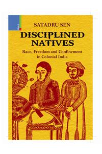 Disciplined Natives: Race, Freedom and Confinement in Colonial India