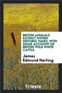British Animals Extinct Within Historic Times; With Some Account of British Wild White Cattle
