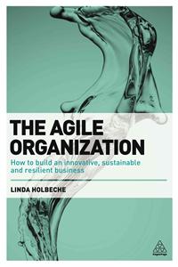 The Agile Organization: How to Build an Innovative, Sustainable and Resilient Business