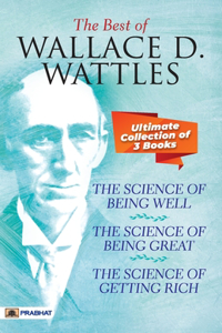 Best Of Wallace D. Wattles (The Science of Getting Rich, The Science of Being Well and The Science of Being Great)