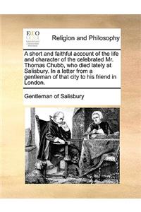 A Short and Faithful Account of the Life and Character of the Celebrated Mr. Thomas Chubb, Who Died Lately at Salisbury. in a Letter from a Gentleman of That City to His Friend in London.