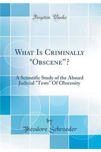 What Is Criminally Obscene?: A Scientific Study of the Absurd Judicial Tests of Obscenity (Classic Reprint)
