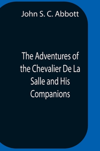 Adventures Of The Chevalier De La Salle And His Companions, In Their Explorations Of The Prairies, Forests, Lakes, And Rivers, Of The New World, And Their Interviews With The Savage Tribes, Two Hundred Years Ago