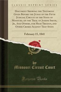 Document Showing the Testimony Given Before the Judge of the Fifth Judicial Circuit of the State of Missouri, on the Trial of Joseph Smith, Jr., and Others, for High Treason, and Other Crimes Against That State: February 15, 1841 (Classic Reprint)