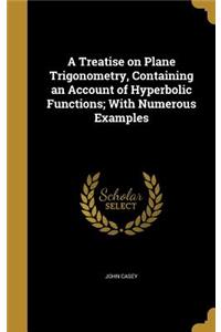 A Treatise on Plane Trigonometry, Containing an Account of Hyperbolic Functions; With Numerous Examples
